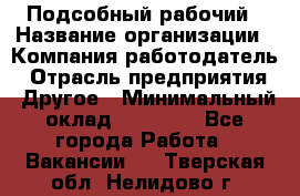 Подсобный рабочий › Название организации ­ Компания-работодатель › Отрасль предприятия ­ Другое › Минимальный оклад ­ 15 000 - Все города Работа » Вакансии   . Тверская обл.,Нелидово г.